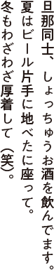 旦那同士、しょっちゅうお酒を飲んでます。夏はビール片手に地べたに座って、冬もわざわざ厚着して(笑)。