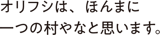 オリフシは、ほんまに一つの村やなと思います。